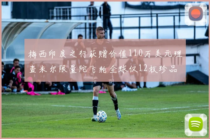 梅西印度之行获赠价值110万美元理查米尔限量陀飞轮全球仅12枚珍品