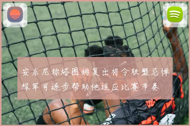 安东尼称塔图姆复出将令联盟忌惮绿军可逐步帮助他适应比赛节奏