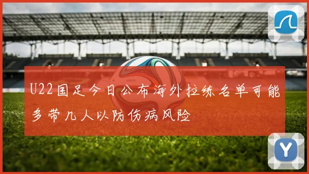 U22国足今日公布海外拉练名单可能多带几人以防伤病风险
