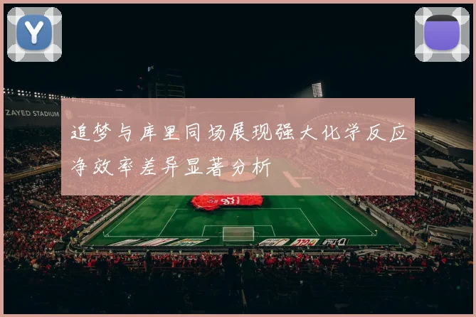 追梦与库里同场展现强大化学反应净效率差异显著分析