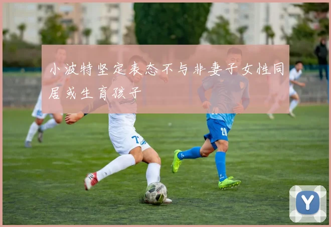 小波特坚定表态不与非妻子女性同居或生育孩子