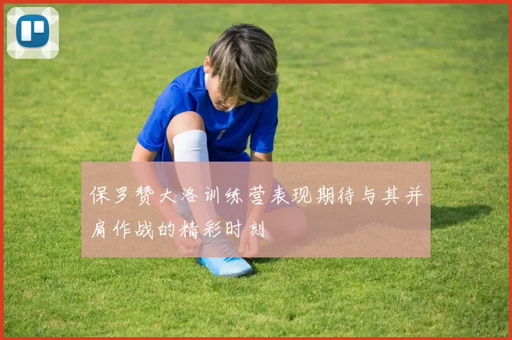 保罗赞大洛训练营表现期待与其并肩作战的精彩时刻