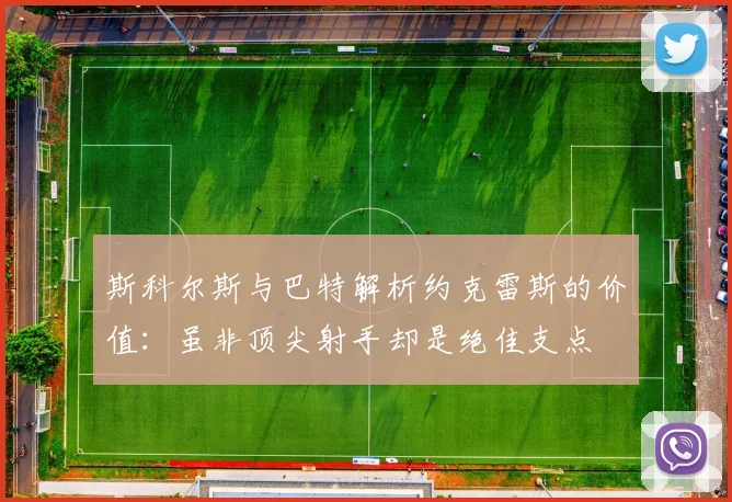 斯科尔斯与巴特解析约克雷斯的价值：虽非顶尖射手却是绝佳支点