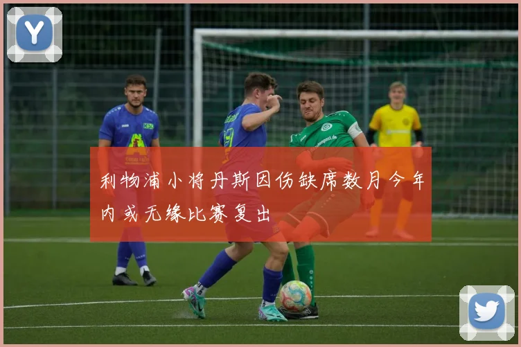 利物浦小将丹斯因伤缺席数月今年内或无缘比赛复出