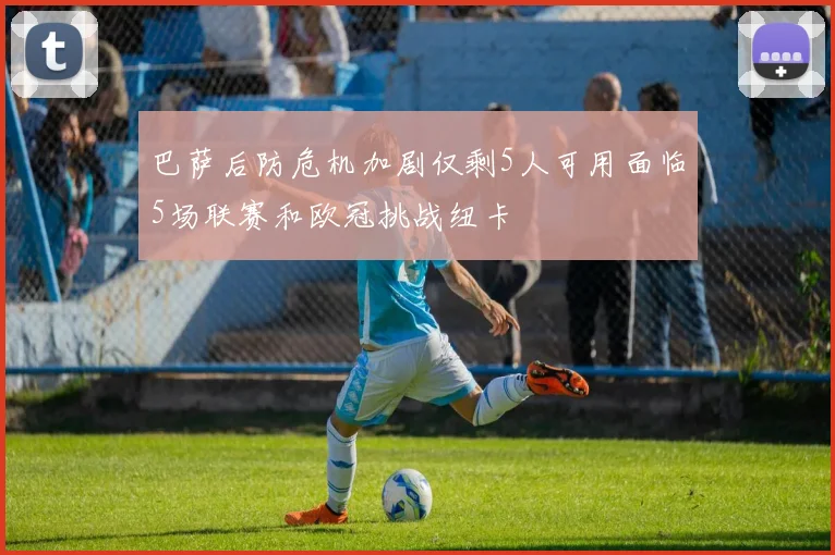 巴萨后防危机加剧仅剩5人可用面临5场联赛和欧冠挑战纽卡