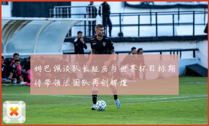 姆巴佩谈队长经历与世界杯目标期待带领法国队再创辉煌