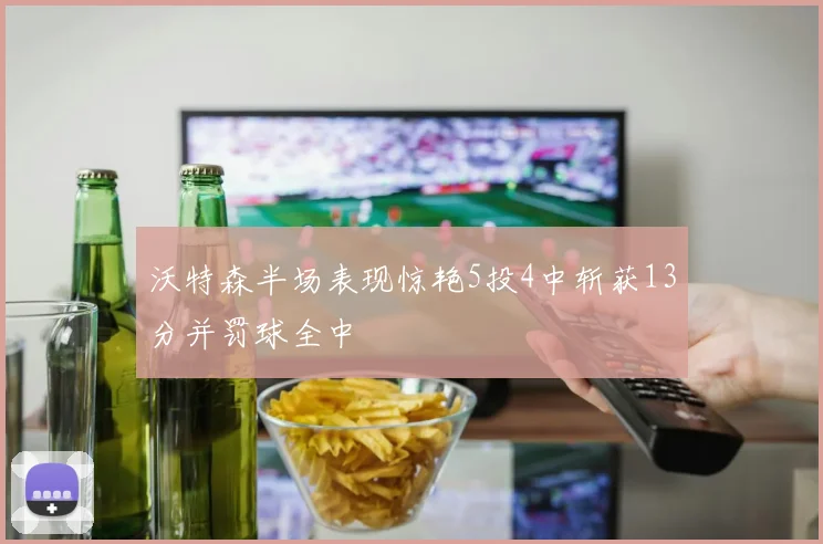 沃特森半场表现惊艳5投4中斩获13分并罚球全中