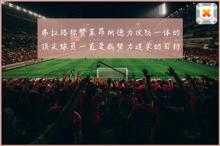 弗拉格称赞莱昂纳德为攻防一体的顶尖球员一直是我努力追求的目标