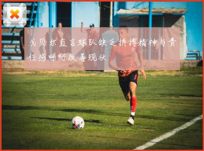 戈贝尔直言球队缺乏拼搏精神与责任感呼吁改善现状