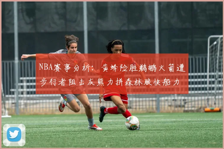NBA赛事分析：黄蜂险胜鹈鹕火箭遭步行者阻击灰熊力拼森林狼快船力克76人