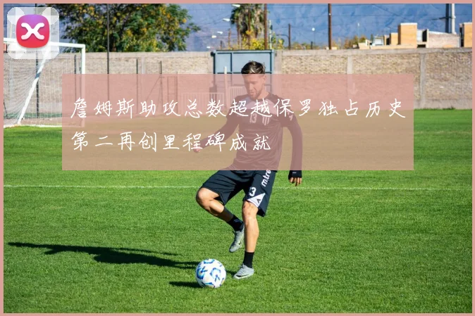 詹姆斯助攻总数超越保罗独占历史第二再创里程碑成就
