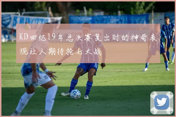 KD回忆19年总决赛复出时的神奇表现让人期待抢七大战