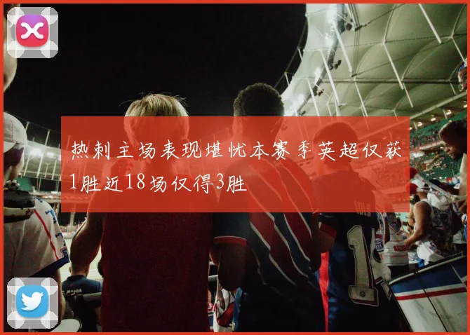 热刺主场表现堪忧本赛季英超仅获1胜近18场仅得3胜