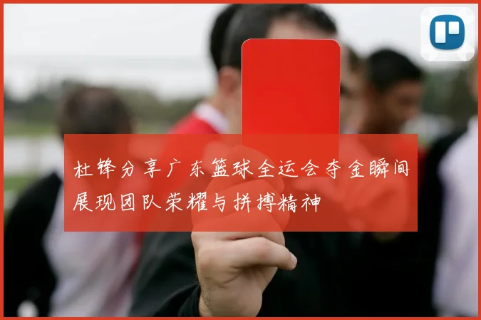 杜锋分享广东篮球全运会夺金瞬间展现团队荣耀与拼搏精神