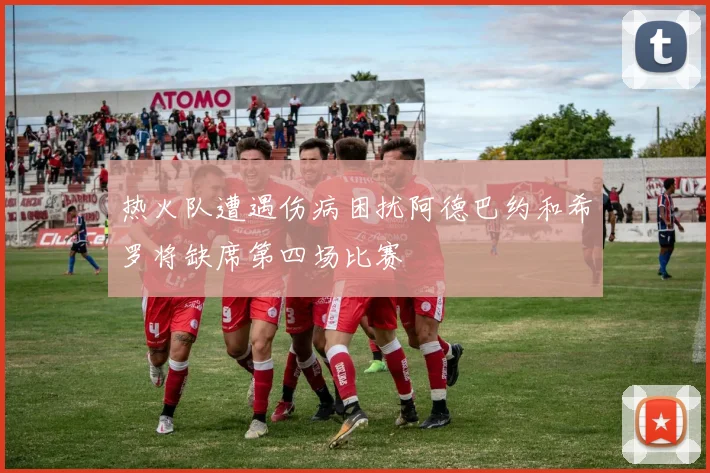 热火队遭遇伤病困扰阿德巴约和希罗将缺席第四场比赛