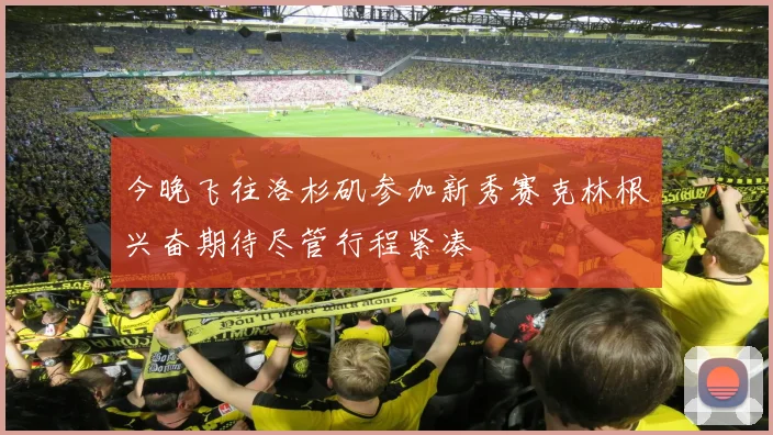 今晚飞往洛杉矶参加新秀赛克林根兴奋期待尽管行程紧凑