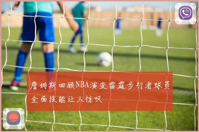 詹姆斯回顾NBA演变雷霆步行者球员全面技能让人惊叹