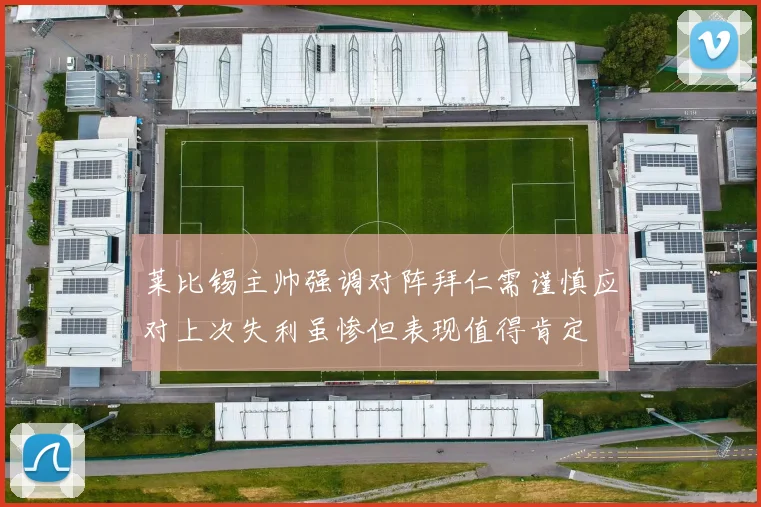 莱比锡主帅强调对阵拜仁需谨慎应对上次失利虽惨但表现值得肯定