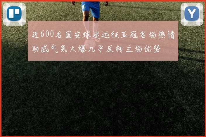 近600名国安球迷远征亚冠客场热情助威气氛火爆几乎反转主场优势
