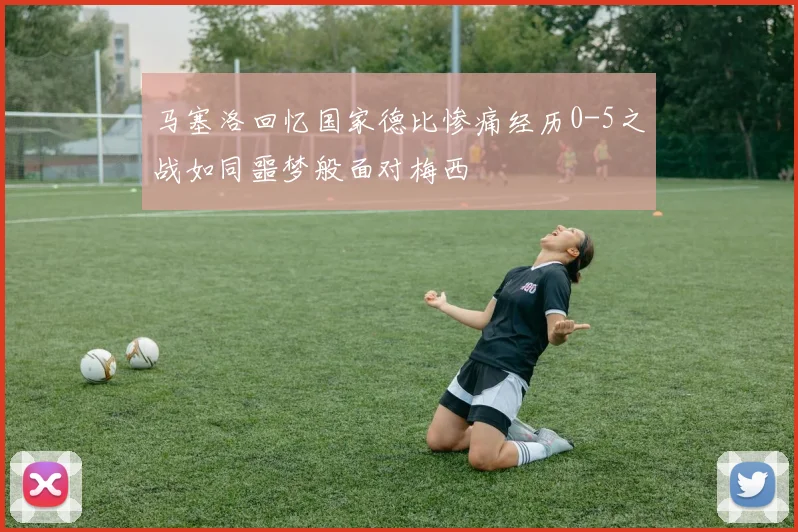 马塞洛回忆国家德比惨痛经历0-5之战如同噩梦般面对梅西
