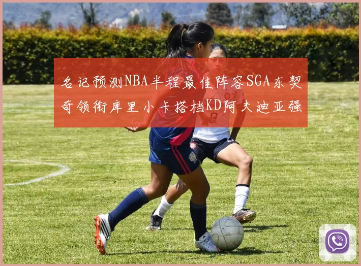 名记预测NBA半程最佳阵容SGA东契奇领衔库里小卡搭档KD阿夫迪亚强势入选